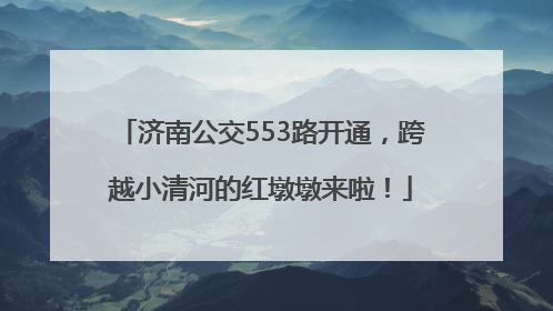 济南公交553路开通，跨越小清河的红墩墩来啦！