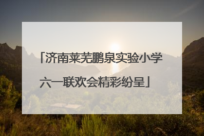 济南莱芜鹏泉实验小学六一联欢会精彩纷呈