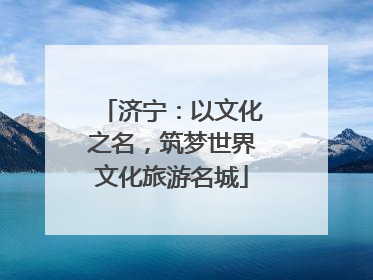 济宁：以文化之名，筑梦世界文化旅游名城