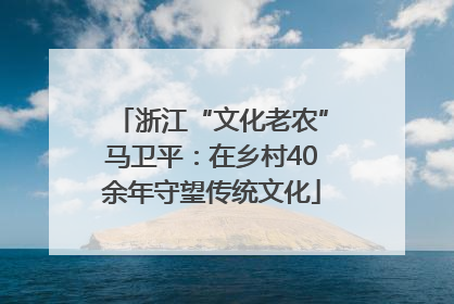 浙江“文化老农”马卫平：在乡村40余年守望传统文化
