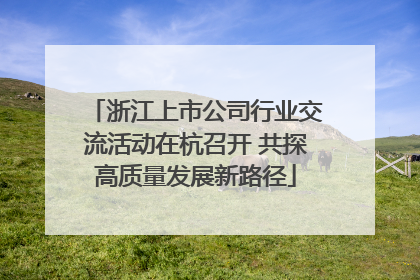 浙江上市公司行业交流活动在杭召开 共探高质量发展新路径