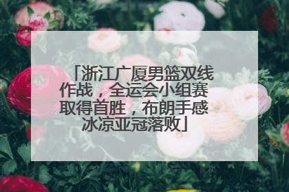 浙江广厦男篮双线作战，全运会小组赛取得首胜，布朗手感冰凉亚冠落败