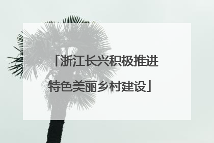 浙江长兴积极推进特色美丽乡村建设