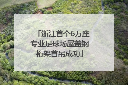 浙江首个6万座专业足球场屋盖钢桁架首吊成功