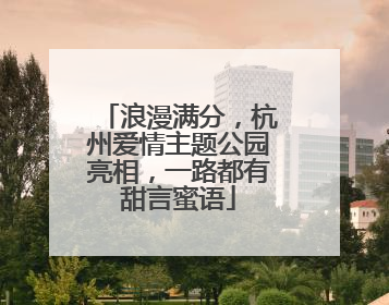 浪漫满分，杭州爱情主题公园亮相，一路都有甜言蜜语