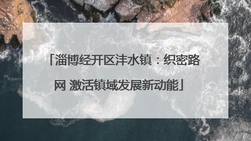 淄博经开区沣水镇：织密路网 激活镇域发展新动能