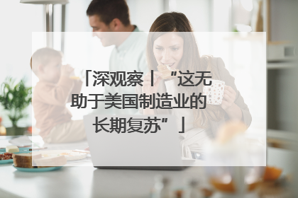 深观察丨“这无助于美国制造业的长期复苏”