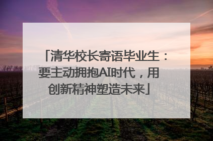 清华校长寄语毕业生：要主动拥抱AI时代，用创新精神塑造未来