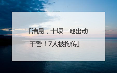清晨，十堰一地出动干警！7人被拘传