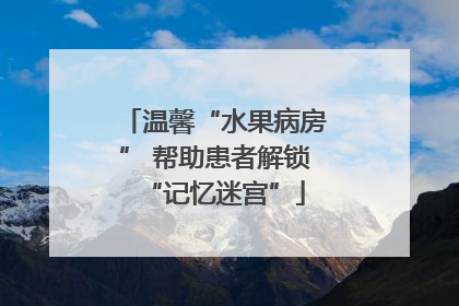 温馨“水果病房” 帮助患者解锁“记忆迷宫”