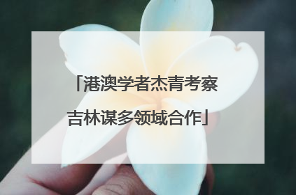 港澳学者杰青考察吉林谋多领域合作