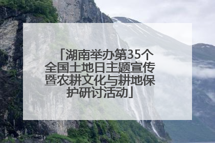 湖南举办第35个全国土地日主题宣传暨农耕文化与耕地保护研讨活动