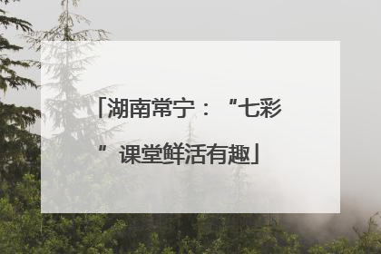 湖南常宁：“七彩”课堂鲜活有趣