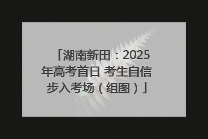 湖南新田：2025年高考首日 考生自信步入考场（组图）
