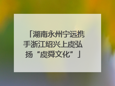 湖南永州宁远携手浙江绍兴上虞弘扬“虞舜文化”
