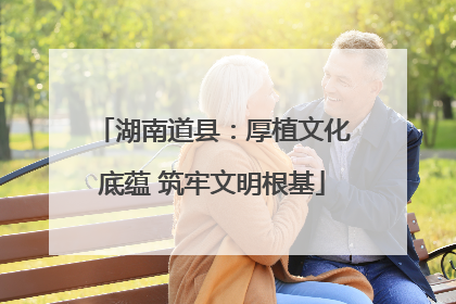 湖南道县：厚植文化底蕴 筑牢文明根基