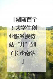 湖南首个！大学生创业服务接待站“开”到了长沙南站