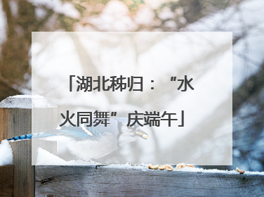 湖北秭归：“水火同舞”庆端午