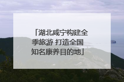 湖北咸宁构建全季旅游 打造全国知名康养目的地
