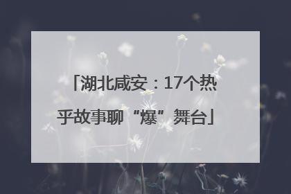 湖北咸安：17个热乎故事聊“爆”舞台