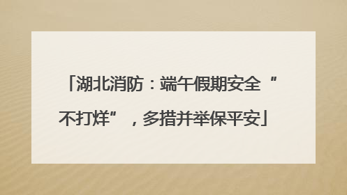湖北消防：端午假期安全“不打烊”，多措并举保平安