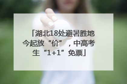 湖北18处避暑胜地今起放“价”，中高考生“1+1”免票