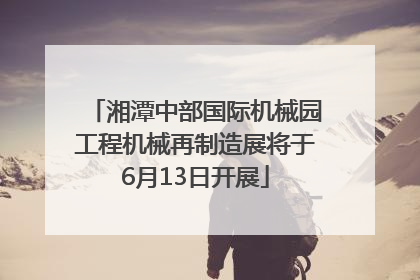 湘潭中部国际机械园工程机械再制造展将于6月13日开展