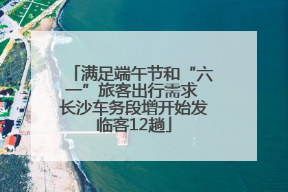 满足端午节和“六一”旅客出行需求 长沙车务段增开始发临客12趟