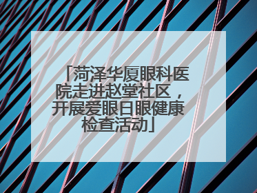 菏泽华厦眼科医院走进赵堂社区，开展爱眼日眼健康检查活动