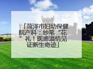 菏泽市妇幼保健院产科：妙笔“花”礼！医患温情见证新生奇迹