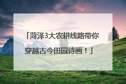 菏泽3大农耕线路带你穿越古今田园诗画！