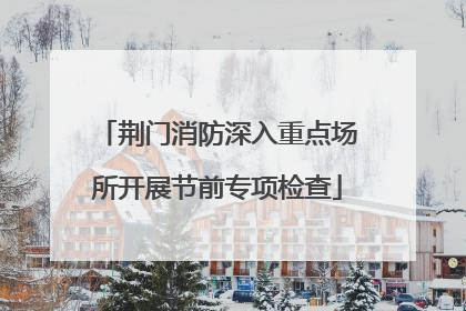 荆门消防深入重点场所开展节前专项检查