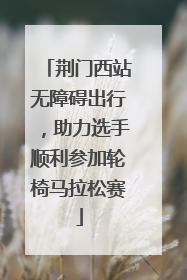 荆门西站无障碍出行，助力选手顺利参加轮椅马拉松赛