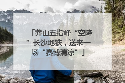 莽山五指峰“空降”长沙地铁，送来一场“赛博清凉”