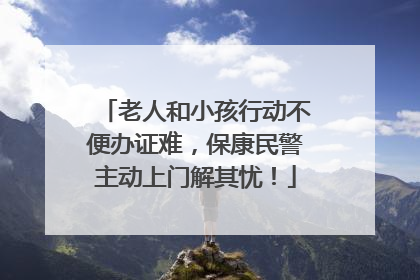 老人和小孩行动不便办证难，保康民警主动上门解其忧！