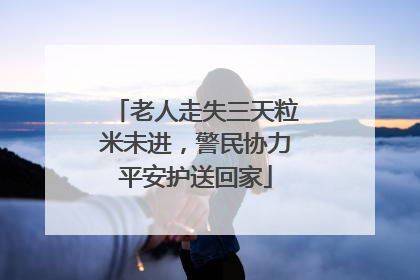 老人走失三天粒米未进，警民协力平安护送回家