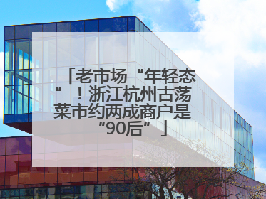 老市场“年轻态”！浙江杭州古荡菜市约两成商户是“90后”