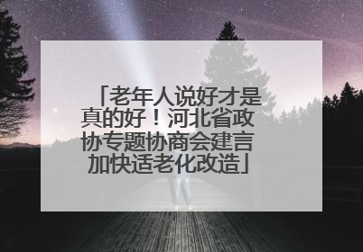老年人说好才是真的好！河北省政协专题协商会建言加快适老化改造