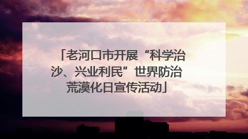 老河口市开展“科学治沙、兴业利民”世界防治荒漠化日宣传活动