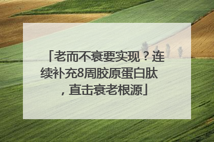 老而不衰要实现？连续补充8周胶原蛋白肽，直击衰老根源