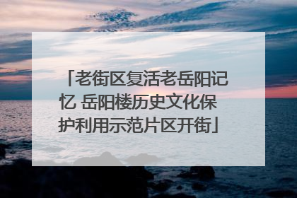 老街区复活老岳阳记忆 岳阳楼历史文化保护利用示范片区开街