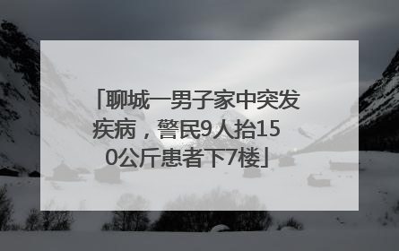 聊城一男子家中突发疾病，警民9人抬150公斤患者下7楼