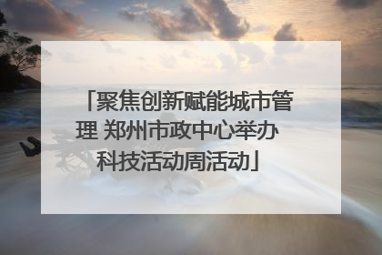 聚焦创新赋能城市管理 郑州市政中心举办科技活动周活动
