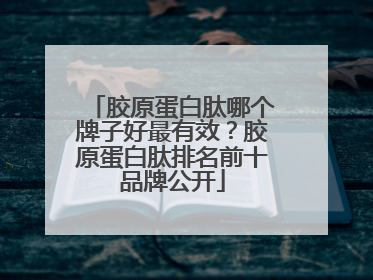 胶原蛋白肽哪个牌子好最有效？胶原蛋白肽排名前十品牌公开
