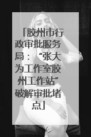 胶州市行政审批服务局：“张大为工作室胶州工作站”破解审批堵点