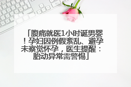 腹痛就医1小时诞男婴！孕妇因例假紊乱、避孕未察觉怀孕，医生提醒：胎动异常需警惕