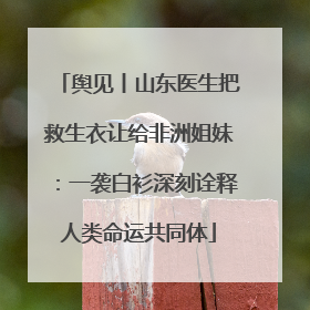 舆见丨山东医生把救生衣让给非洲姐妹：一袭白衫深刻诠释人类命运共同体