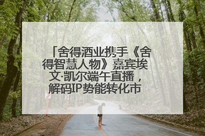舍得酒业携手《舍得智慧人物》嘉宾埃文·凯尔端午直播，解码IP势能转化市场销量的有效路径