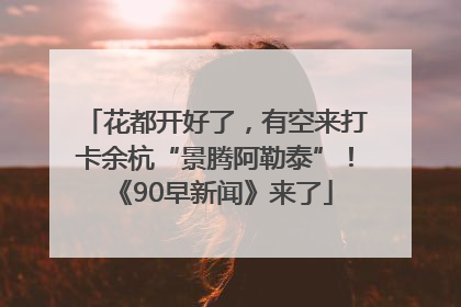 花都开好了，有空来打卡余杭“景腾阿勒泰”！《90早新闻》来了