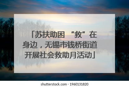 苏扶助困 “救”在身边，无锡市钱桥街道开展社会救助月活动